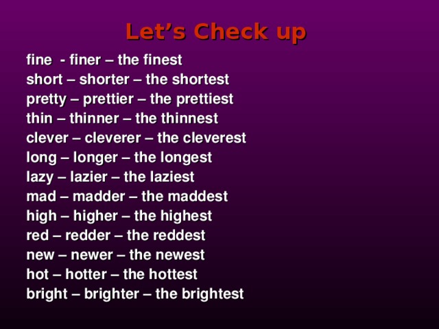 Let’s Check up  fine - finer – the finest short – shorter – the shortest pretty – prettier – the prettiest thin – thinner – the thinnest clever – cleverer – the cleverest long – longer – the longest lazy – lazier – the laziest mad – madder – the maddest high – higher – the highest red – redder – the reddest new – newer – the newest hot – hotter – the hottest bright – brighter – the brightest     