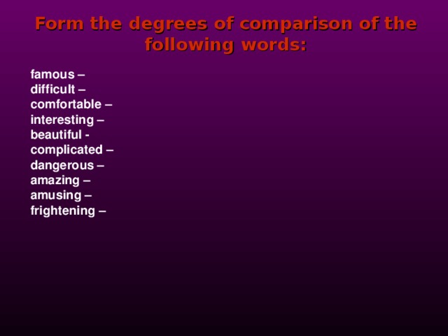Form the degrees of comparison of the following words:  famous –  difficult –  comfortable –  interesting –  beautiful -  complicated –  dangerous –  amazing –  amusing –  frightening –  