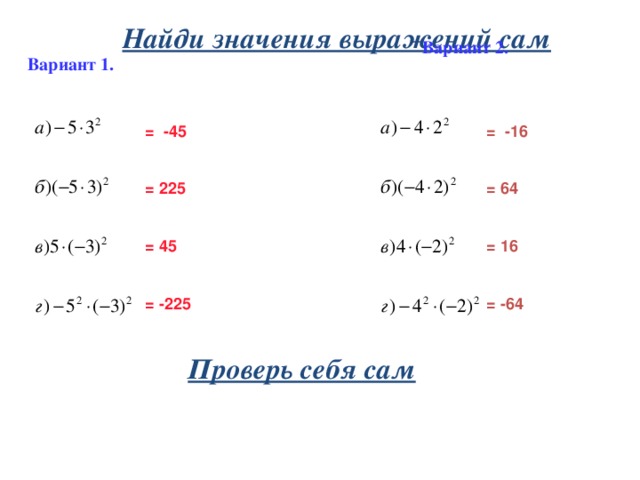 Найди значения выражений сам Вариант 2. Вариант 1.  = -16 = -45     = 64 = 225     = 45 = 16     = -64 = -225 Проверь себя сам 