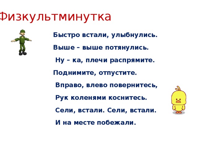 Физкультминутка Быстро встали, улыбнулись. Выше – выше потянулись.  Ну – ка, плечи распрямите. Поднимите, отпустите.  Вправо, влево повернитесь,  Рук коленями коснитесь.  Сели, встали. Сели, встали.  И на месте побежали. 