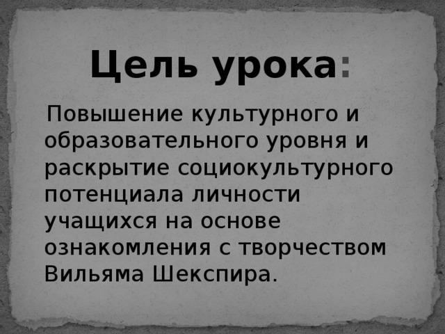  Цель урока :  Повышение культурного и образовательного уровня и раскрытие социокультурного потенциала личности учащихся на основе ознакомления с творчеством Вильяма Шекспира. 