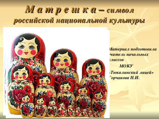 М а т р е ш к а – символ российской национальной культуры  Материал подготовила учитель начальных классов    МОКУ  «Тюкалинский лицей» Горчакова Н.И.  