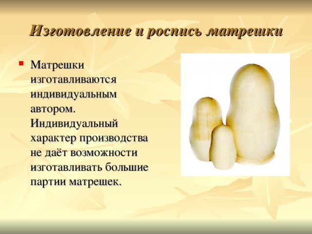 Изготовление и роспись матрешки Матрешки изготавливаются индивидуальным автором. Индивидуальный характер производства не даёт возможности изготавливать большие партии матрешек. 