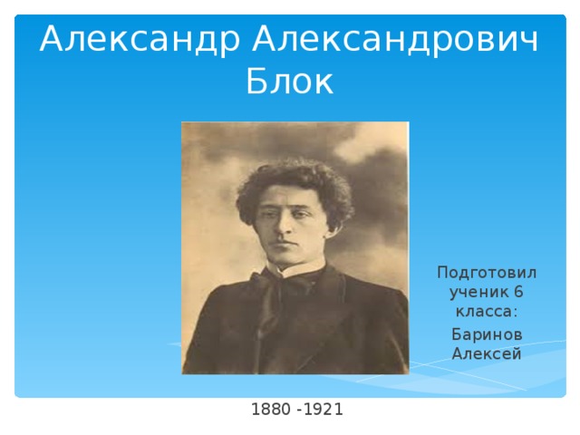 Александр Александрович Блок Подготовил ученик 6 класса: Баринов Алексей  1880 -1921 