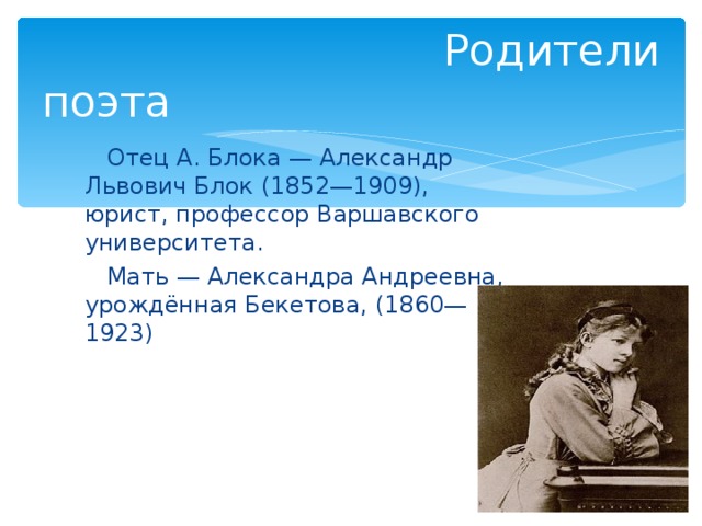  Родители поэта  Отец А. Блока — Александр Львович Блок (1852—1909), юрист, профессор Варшавского университета.  Мать — Александра Андреевна, урождённая Бекетова, (1860—1923) 