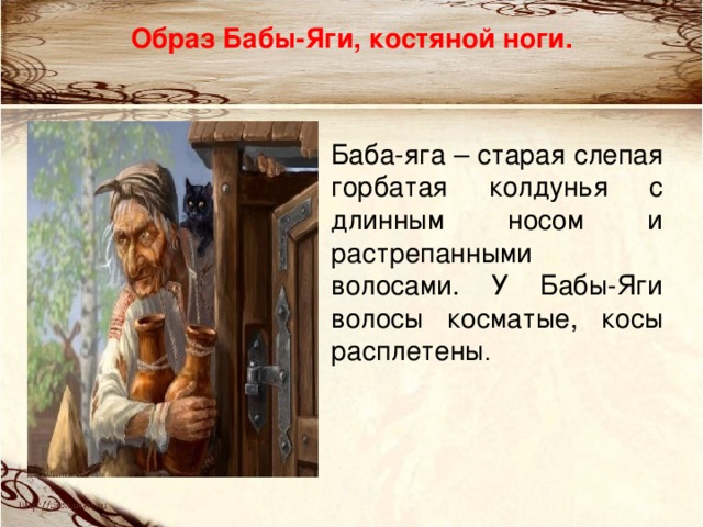 Образ Бабы-Яги, костяной ноги. Баба-яга – старая слепая горбатая колдунья с длинным носом и растрепанными волосами. У Бабы-Яги волосы косматые, косы расплетены . 