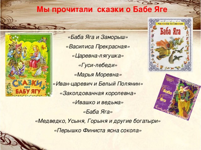 Мы прочитали сказки о Бабе Яге  «Баба Яга и Заморыш» «Василиса Прекрасная» «Царевна-лягушка» «Гуси-лебеди» «Марья Моревна» «Иван-царевич и Белый Полянин» «Заколдованная королевна» «Ивашко и ведьма» «Баба Яга» «Медведко, Усыня, Горыня и другие богатыри» «Перышко Финиста ясна сокола»   