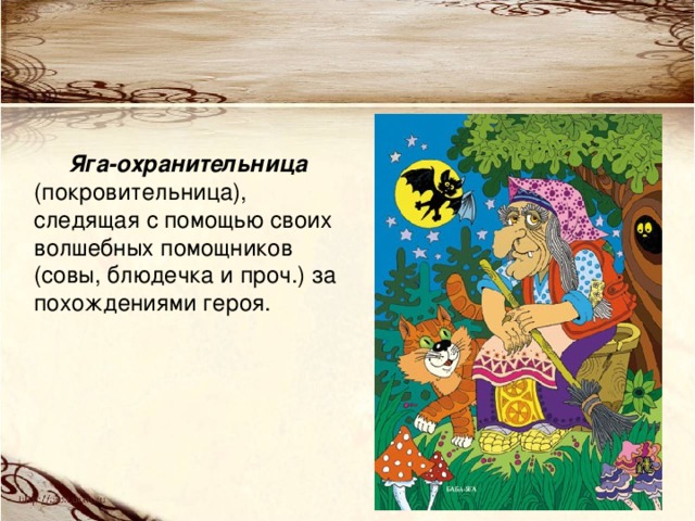 Яга-охранительница (покровительница), следящая с помощью своих волшебных помощников (совы, блюдечка и проч.) за похождениями героя. 