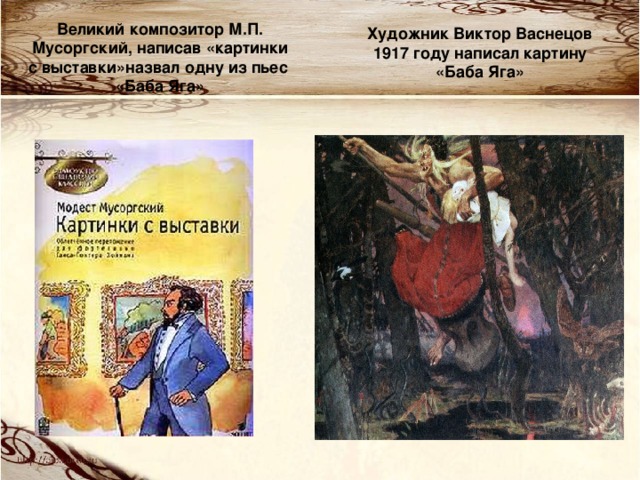 Великий композитор М.П. Мусоргский, написав «картинки с выставки»назвал одну из пьес «Баба Яга» Художник Виктор Васнецов 1917 году написал картину «Баба Яга» 