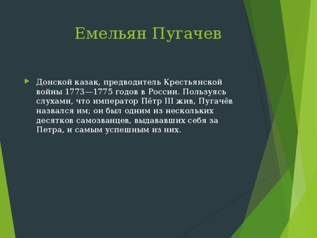  Емельян Пугачев Донской казак, предводитель Крестьянской войны 1773—1775 годов в России. Пользуясь слухами, что император Пётр III жив, Пугачёв назвался им; он был одним из нескольких десятков самозванцев, выдававших себя за Петра, и самым успешным из них. 