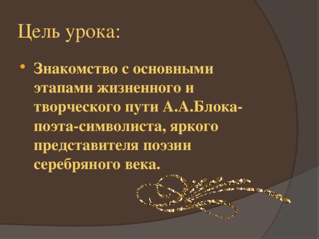 Цель урока: Знакомство с основными этапами жизненного и творческого пути А.А.Блока-поэта-символиста, яркого представителя поэзии серебряного века. 