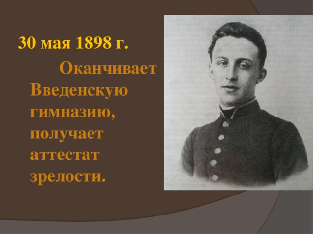 30 мая 1898 г.  Оканчивает Введенскую гимназию, получает аттестат зрелости. 