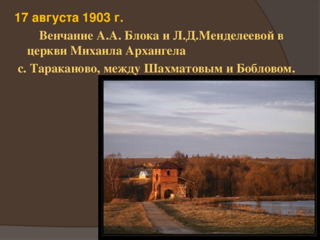 17 августа 1903 г.  Венчание А.А. Блока и Л.Д.Менделеевой в церкви Михаила Архангела  с. Тараканово, между Шахматовым и Бобловом. 