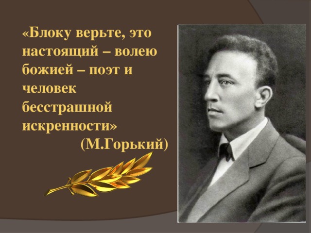 « Блоку верьте, это настоящий – волею божией – поэт и человек бесстрашной искренности»                     (М.Горький) 