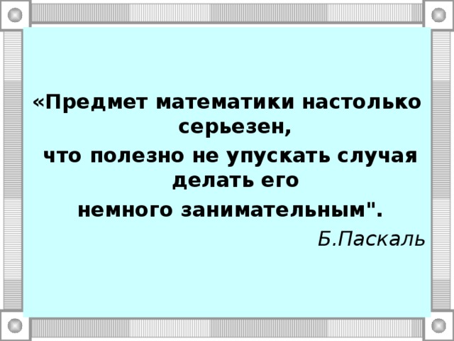   «Предмет математики настолько серьезен,  что полезно не упускать случая делать его  немного занимательным