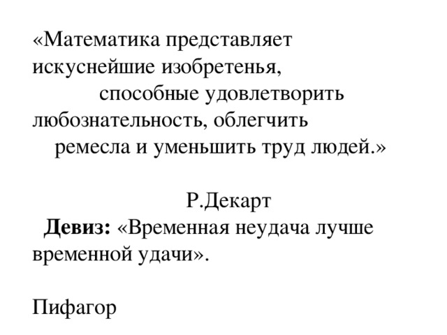 «Математика представляет искуснейшие изобретенья,  способные удовлетворить любознательность, облегчить  ремесла и уменьшить труд людей.»  Р.Декарт  Девиз: «Временная неудача лучше временной удачи».  Пифагор