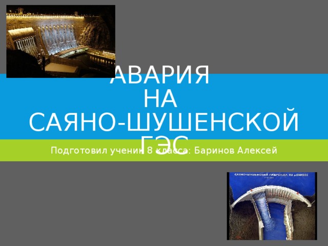 АВАРИЯ  НА  САЯНО-ШУШЕНСКОЙ ГЭС Подготовил ученик 8 класса: Баринов Алексей 