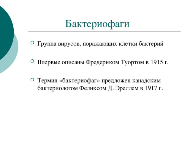 Бактериофаги Группа вирусов, поражающих клетки бактерий  Впервые описаны Фредериком Туортом в 1915 г.  Термин «бактериофаг» предложен канадским бактериологом Феликсом Д. Эреллем в 1917 г. 