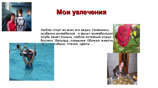 Мои увлечения Люблю спорт во всех его видах. Увлекаюсь особенно волейболом , я фанат волейбольного клуба Зенит-Казань ,люблю активный отдых –боулинг ,бильярд ,плавание. Обожаю животных –кошки, собаки, птички .Цветы …. 