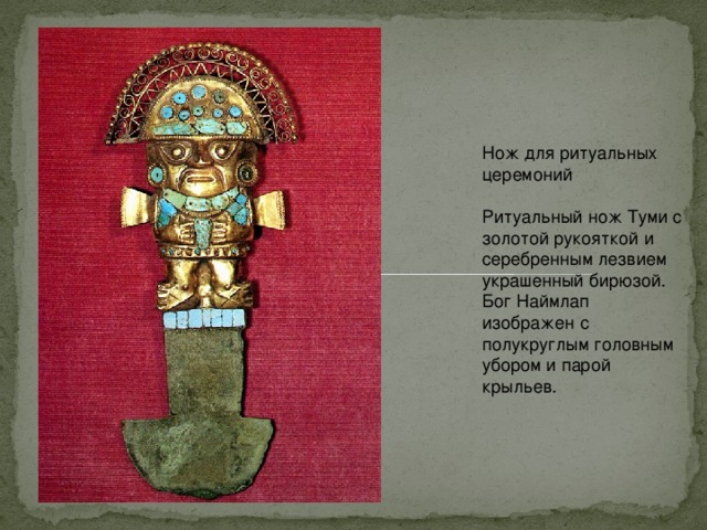 Нож для ритуальных церемоний   Ритуальный нож Туми с золотой рукояткой и серебренным лезвием украшенный бирюзой. Бог Наймлап изображен с полукруглым головным убором и парой крыльев.   
