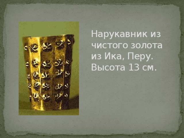  Нарукавник из чистого золота из Ика, Перу.  Высота 13 см . 