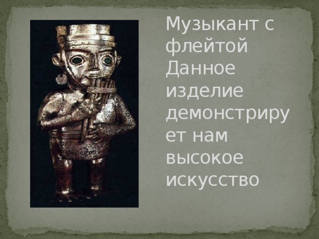 Музыкант с флейтой Данное изделие демонстрирует нам высокое искусство 