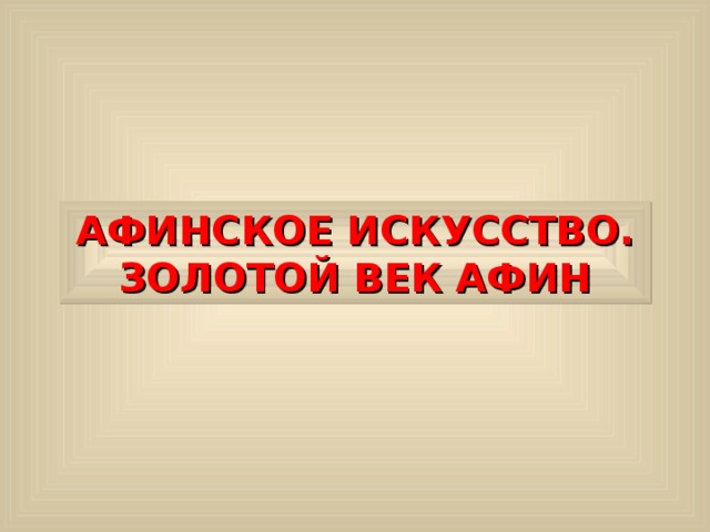 АФИНСКОЕ ИСКУССТВО. ЗОЛОТОЙ ВЕК АФИН 