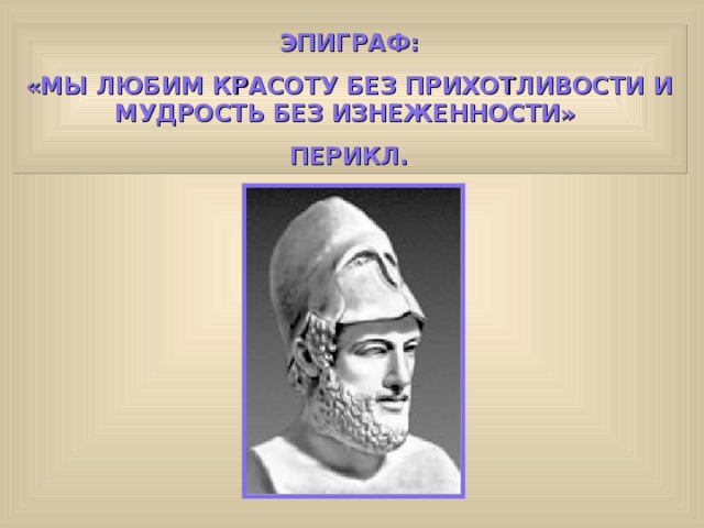 ЭПИГРАФ: «МЫ ЛЮБИМ КРАСОТУ БЕЗ ПРИХОТЛИВОСТИ И МУДРОСТЬ БЕЗ ИЗНЕЖЕННОСТИ» ПЕРИКЛ. 