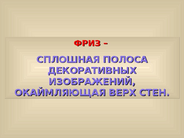 ФРИЗ – СПЛОШНАЯ ПОЛОСА ДЕКОРАТИВНЫХ ИЗОБРАЖЕНИЙ, ОКАЙМЛЯЮЩАЯ ВЕРХ СТЕН. 