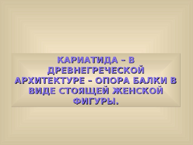 КАРИАТИДА – В ДРЕВНЕГРЕЧЕСКОЙ АРХИТЕКТУРЕ – ОПОРА БАЛКИ В ВИДЕ СТОЯЩЕЙ ЖЕНСКОЙ ФИГУРЫ. 