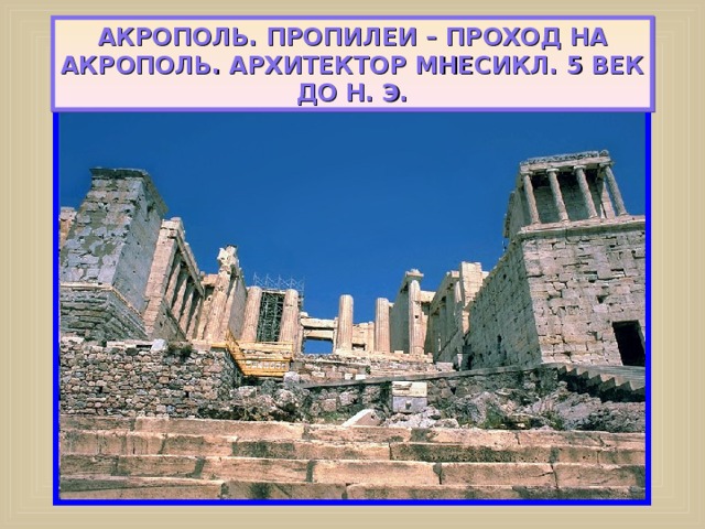 АКРОПОЛЬ. ПРОПИЛЕИ – ПРОХОД НА АКРОПОЛЬ. АРХИТЕКТОР МНЕСИКЛ. 5 ВЕК ДО Н. Э. 