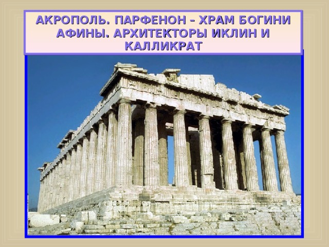 АКРОПОЛЬ. ПАРФЕНОН – ХРАМ БОГИНИ АФИНЫ. АРХИТЕКТОРЫ ИКЛИН И КАЛЛИКРАТ 