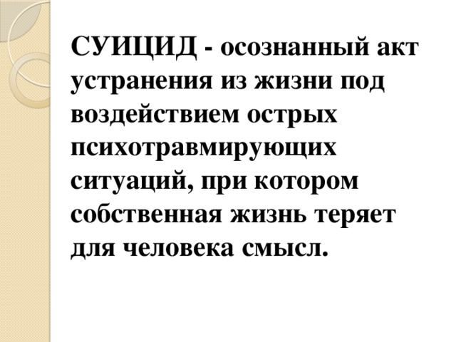 СУИЦИД - осознанный акт устранения из жизни под воздействием острых психотравмирующих ситуаций, при котором собственная жизнь теряет для человека смысл.    