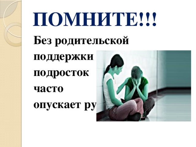 ПОМНИТЕ!!! Без родительской поддержки подросток часто опускает руки. 