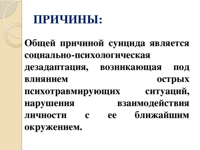 ПРИЧИНЫ: Общей причиной суицида является социально-психологическая дезадаптация, возникающая под влиянием острых психотравмирующих ситуаций, нарушения взаимодействия личности с ее ближайшим окружением. 