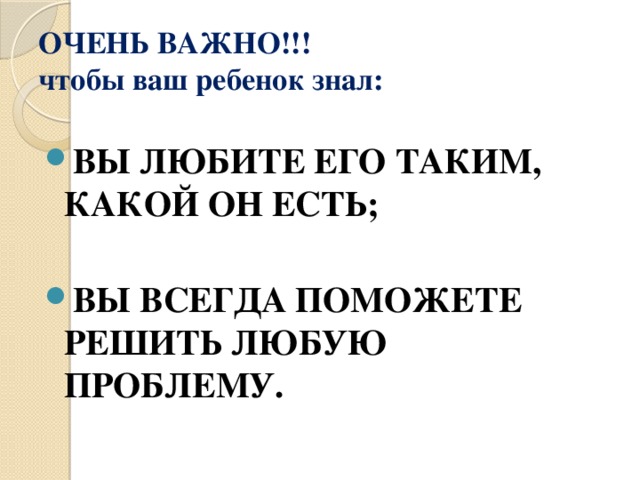 ОЧЕНЬ ВАЖНО!!!  чтобы ваш ребенок знал: ВЫ ЛЮБИТЕ ЕГО ТАКИМ, КАКОЙ ОН ЕСТЬ;  ВЫ ВСЕГДА ПОМОЖЕТЕ РЕШИТЬ ЛЮБУЮ ПРОБЛЕМУ. 