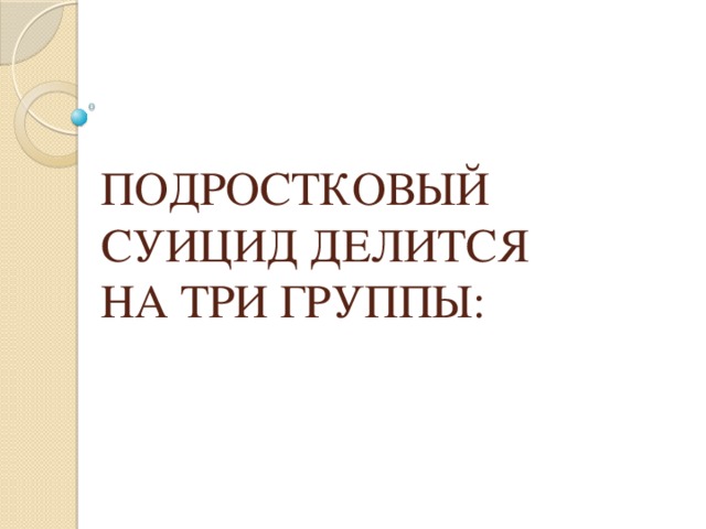 ПОДРОСТКОВЫЙ СУИЦИД ДЕЛИТСЯ НА ТРИ ГРУППЫ: 