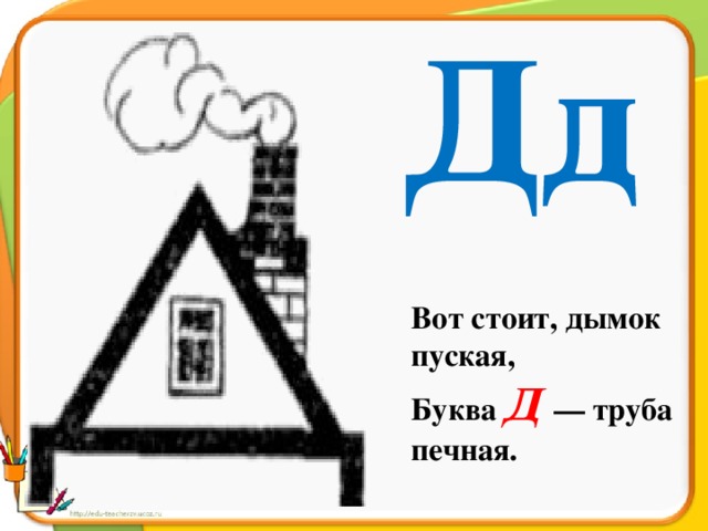 Дд Вот стоит, дымок пуская, Буква Д  — труба печная.