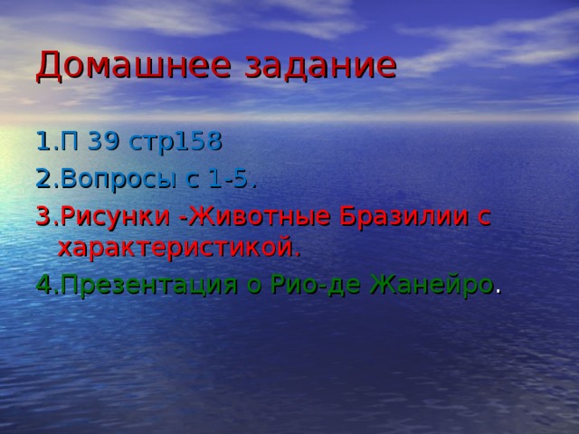 Домашнее задание 1.П 39 стр158 2.Вопросы с 1-5. 3.Рисунки -Животные Бразилии с характеристикой. 4.Презентация о Рио-де Жанейро . 