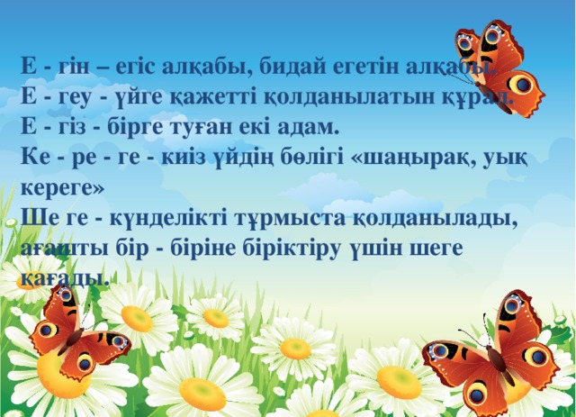 Е - гін – егіс алқабы, бидай егетін алқабы.  Е - геу - үйге қажетті қолданылатын құрал.  Е - гіз - бірге туған екі адам.  Ке - ре - ге - киіз үйдің бөлігі «шаңырақ, уық кереге»  Ше ге - күнделікті тұрмыста қолданылады, ағашты бір - біріне біріктіру үшін шеге қағады.   