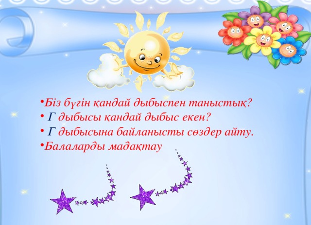 Біз бүгін қандай дыбыспен таныстық?  Г дыбысы қандай дыбыс екен?  Г дыбысына байланысты сөздер айту. Балаларды мадақтау  