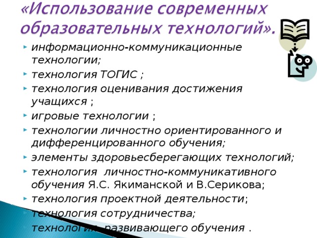 информационно-коммуникационные технологии; технология ТОГИС ; технология оценивания достижения учащихся ; игровые технологии ; технологии личностно ориентированного и  дифференцированного обучения; элементы здоровьесберегающих технологий; технология личностно-коммуникативного обучения Я.С. Якиманской и В.Серикова; технология проектной деятельности ; технология сотрудничества; технология развивающего обучения .   