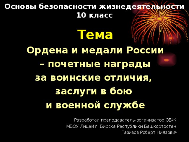 Основы безопасности жизнедеятельности  10 класс Тема Ордена и медали России  – почетные награды за воинские отличия, заслуги в бою и военной службе Разработал преподаватель-организатор ОБЖ МБОУ Лицей г. Бирска Республики Башкортостан Газизов Роберт Ниязович 
