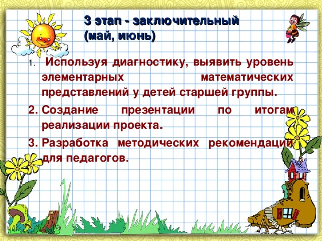 3 этап - заключительный (май, июнь)  Используя диагностику, выявить уровень элементарных математических представлений у детей старшей группы. Создание презентации по итогам реализации проекта. Разработка методических рекомендаций для педагогов.  