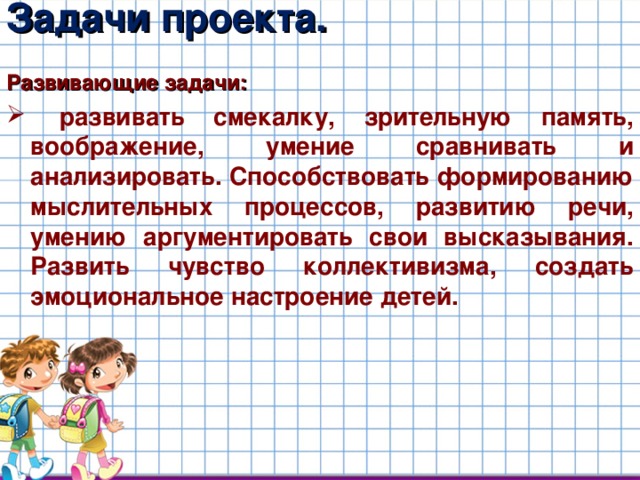 Задачи проекта. Развивающие задачи:  развивать смекалку, зрительную память, воображение, умение сравнивать и анализировать. Способствовать формированию мыслительных процессов, развитию речи, умению аргументировать свои высказывания. Развить чувство коллективизма, создать эмоциональное настроение детей.  