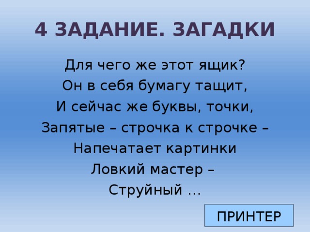 4 ЗАДАНИЕ. ЗАГАДКИ Для чего же этот ящик? Он в себя бумагу тащит, И сейчас же буквы, точки, Запятые – строчка к строчке – Напечатает картинки Ловкий мастер – Струйный … ПРИНТЕР