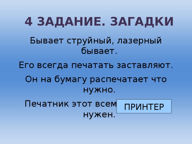 4 ЗАДАНИЕ. ЗАГАДКИ Бывает струйный, лазерный бывает. Его всегда печатать заставляют. Он на бумагу распечатает что нужно. Печатник этот всем нам очень нужен. ПРИНТЕР