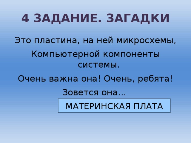 4 ЗАДАНИЕ. ЗАГАДКИ Это пластина, на ней микросхемы, Компьютерной компоненты системы. Очень важна она! Очень, ребята! Зовется она... МАТЕРИНСКАЯ ПЛАТА
