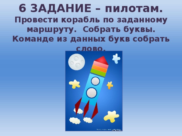 6 ЗАДАНИЕ – пилотам. Провести корабль по заданному маршруту. Собрать буквы. Команде из данных букв собрать слово.
