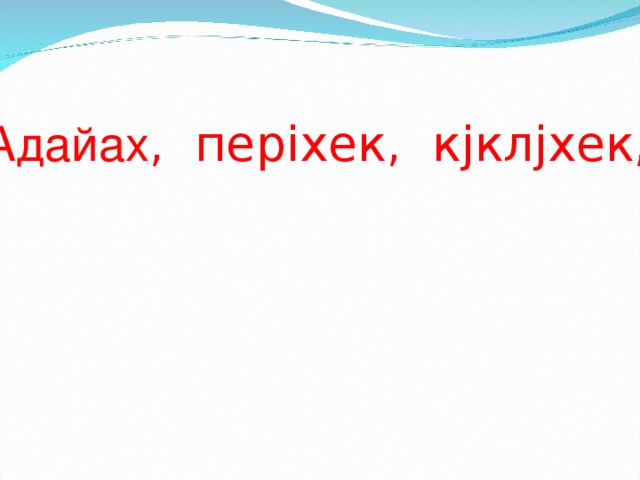 Адайах , пeрixек, кjклjxек, тураxах , тeлгexек, хозанах, мерчiгес, iнегес, хоосхаxах, jскixек. 